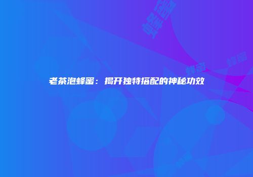 老茶泡蜂蜜：揭开独特搭配的神秘功效