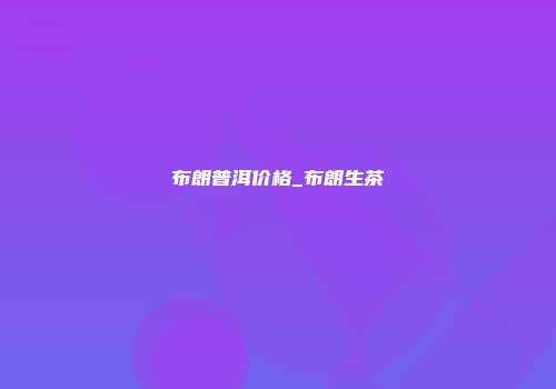 布朗普洱价格_布朗生茶