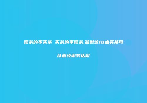 喝茶的不买茶 买茶的不喝茶,知道这10点买茶可以避免闹笑话哦