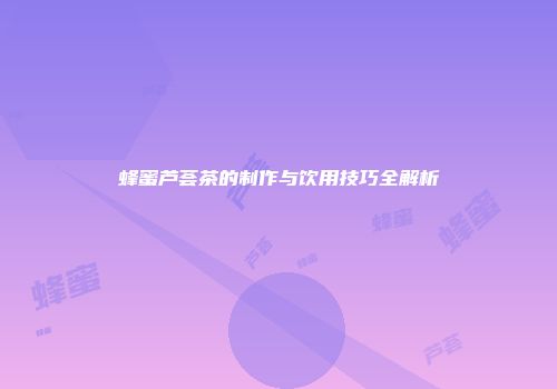 蜂蜜芦荟茶的制作与饮用技巧全解析
