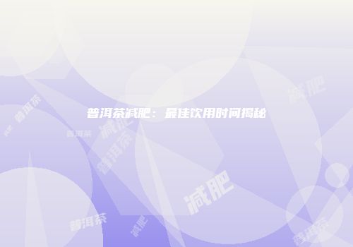 普洱茶减肥：最佳饮用时间揭秘
