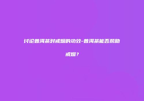 讨论普洱茶对戒烟的功效-普洱茶能否帮助戒烟？