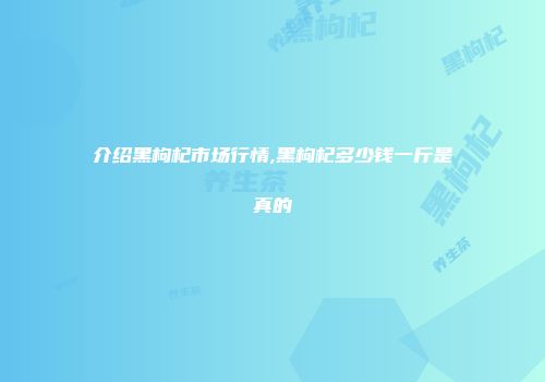介绍黑枸杞市场行情,黑枸杞多少钱一斤是真的