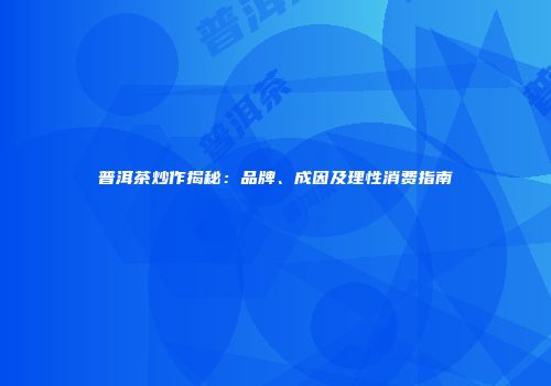 普洱茶炒作揭秘：品牌、成因及理性消费指南