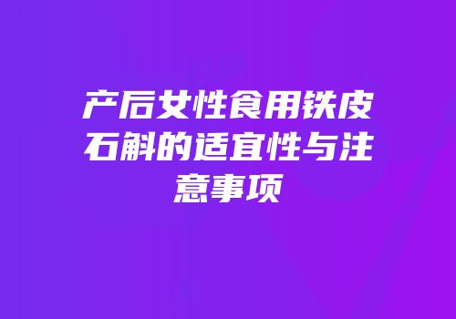 产后女性食用铁皮石斛的适宜性与注意事项
