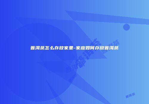 普洱茶怎么存放家里-家庭如何存放普洱茶