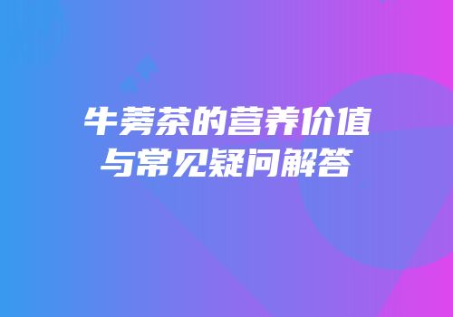 牛蒡茶的营养价值与常见疑问解答