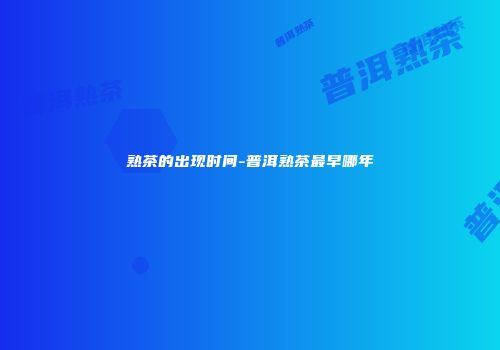 熟茶的出现时间-普洱熟茶最早哪年