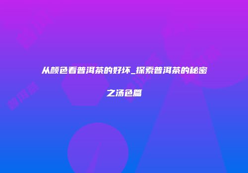 从颜色看普洱茶的好坏_探索普洱茶的秘密之汤色篇