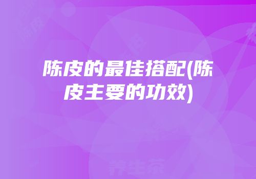 陈皮的最佳搭配(陈皮主要的功效)