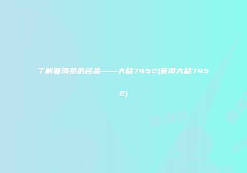 了解普洱茶的名品——大益7452(普洱大益7452)