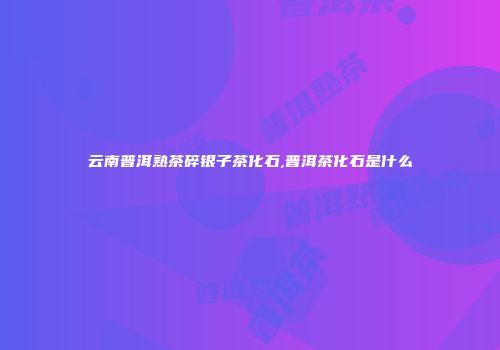 云南普洱熟茶碎银子茶化石,普洱茶化石是什么