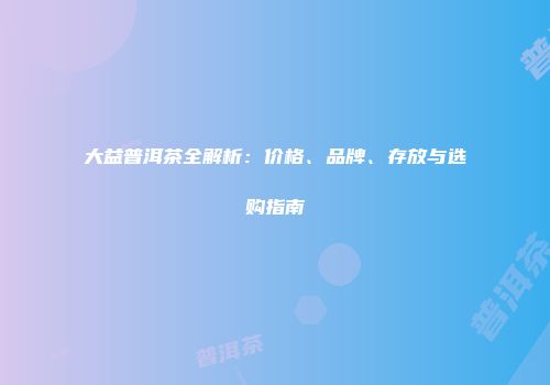 大益普洱茶全解析：价格、品牌、存放与选购指南
