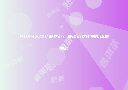 2003大益孔雀熟茶：普洱茶文化的传承与创新