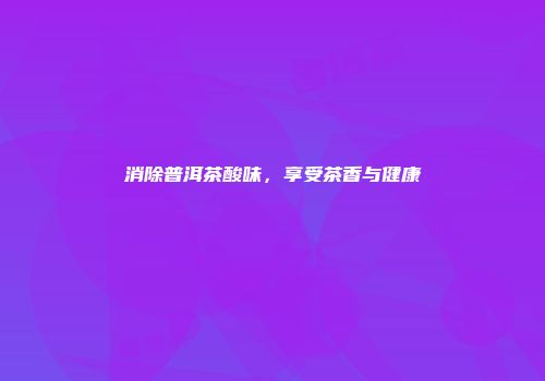 消除普洱茶酸味，享受茶香与健康