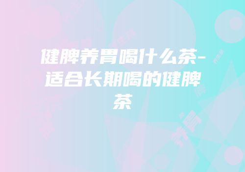 健脾养胃喝什么茶-适合长期喝的健脾茶