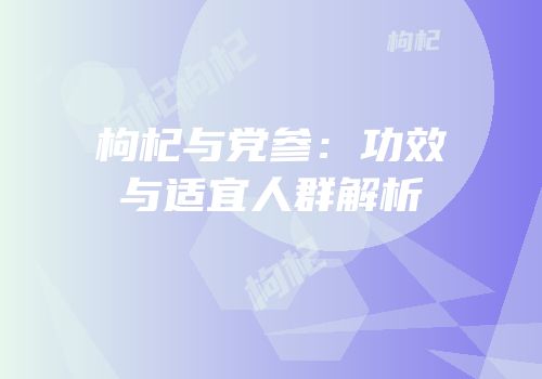 枸杞与党参：功效与适宜人群解析