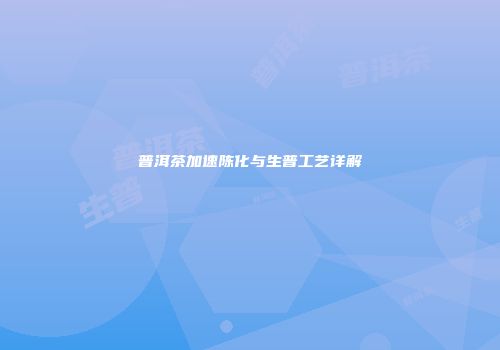 普洱茶加速陈化与生普工艺详解