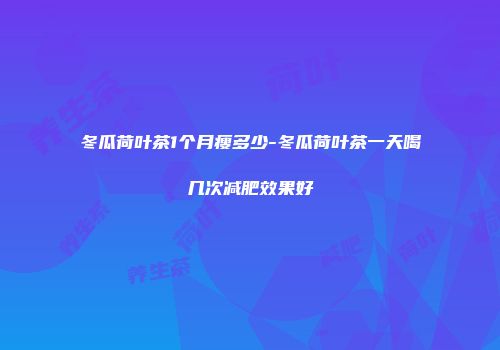 冬瓜荷叶茶1个月瘦多少-冬瓜荷叶茶一天喝几次减肥效果好