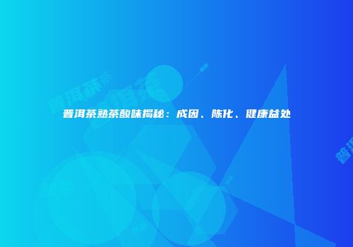 普洱茶熟茶酸味揭秘：成因、陈化、健康益处