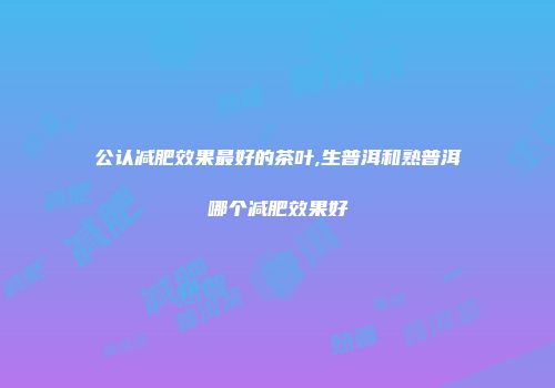 公认减肥效果最好的茶叶,生普洱和熟普洱哪个减肥效果好