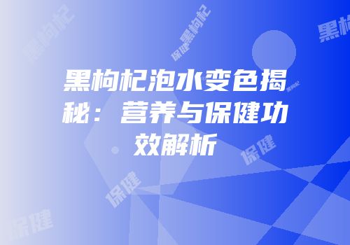 黑枸杞泡水变色揭秘：营养与保健功效解析