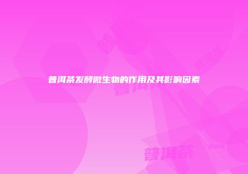 普洱茶发酵微生物的作用及其影响因素