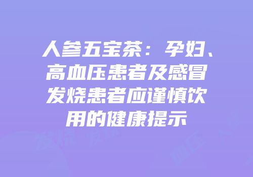 人参五宝茶：孕妇、高血压患者及感冒发烧患者应谨慎饮用的健康提示