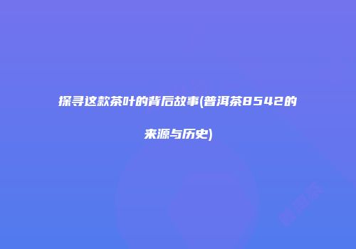 探寻这款茶叶的背后故事(普洱茶8542的来源与历史)