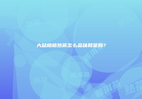 大益格格熟茶怎么品味和鉴别？