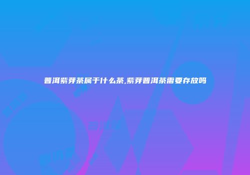 普洱紫芽茶属于什么茶,紫芽普洱茶需要存放吗