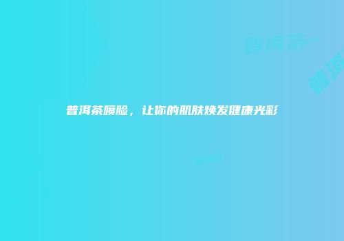 普洱茶喷脸，让你的肌肤焕发健康光彩