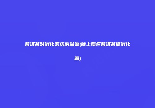 普洱茶对消化系统的益处(晚上喝杯普洱茶促消化嘛)
