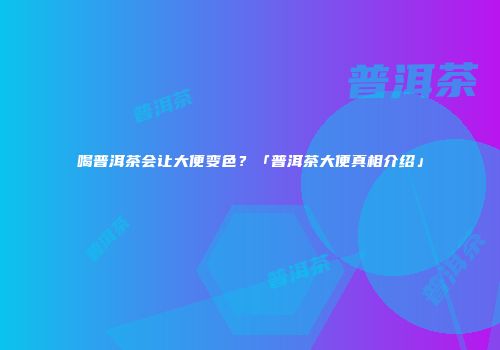 喝普洱茶会让大便变色？「普洱茶大便真相介绍」