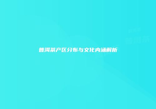 普洱茶产区分布与文化内涵解析