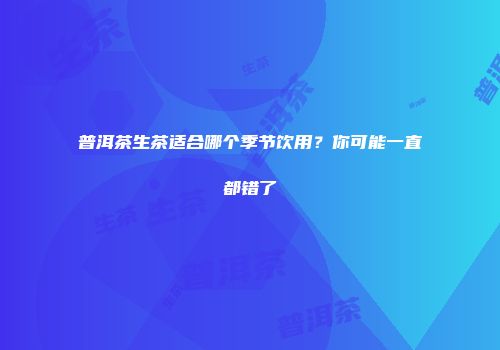 普洱茶生茶适合哪个季节饮用？你可能一直都错了