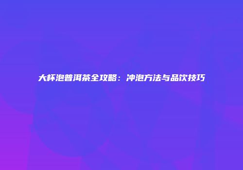 大杯泡普洱茶全攻略：冲泡方法与品饮技巧
