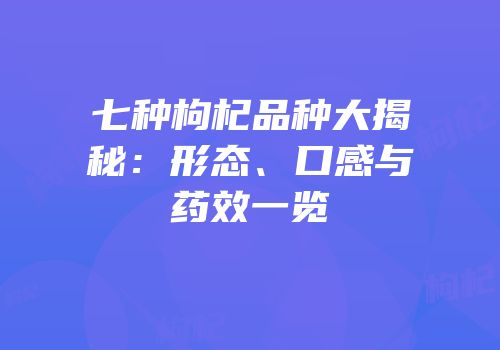七种枸杞品种大揭秘：形态、口感与药效一览
