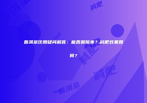 普洱茶饮用疑问解答：能否喝隔夜？减肥效果如何？