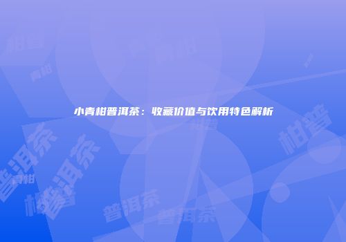 小青柑普洱茶：收藏价值与饮用特色解析