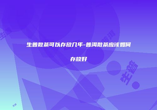 生普散茶可以存放几年-普洱散茶应该如何存放好