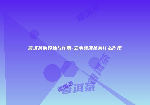 普洱茶的好处与作用-云南普洱茶有什么作用