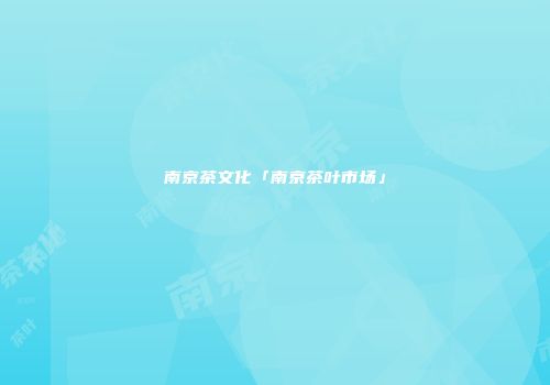 南京茶文化「南京茶叶市场」
