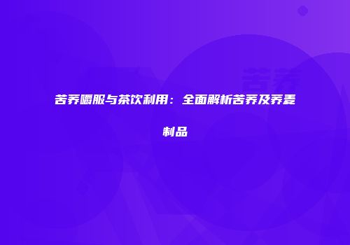 苦荞嚼服与茶饮利用：全面解析苦荞及荞麦制品