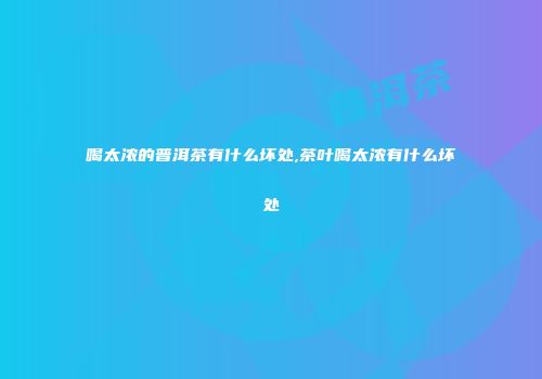 喝太浓的普洱茶有什么坏处,茶叶喝太浓有什么坏处