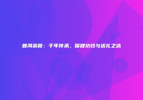 普洱茶膏：千年传承，保健功效与送礼之选