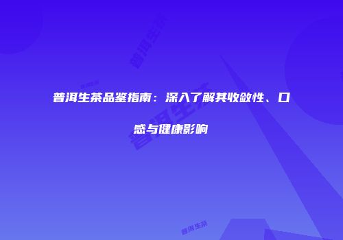 普洱生茶品鉴指南：深入了解其收敛性、口感与健康影响
