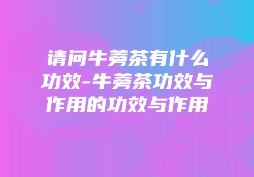 请问牛蒡茶有什么功效-牛蒡茶功效与作用的功效与作用
