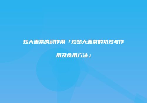 炒大麦茶的副作用「炒熟大麦茶的功效与作用及食用方法」