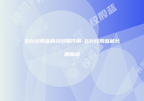 五叶绞股蓝的功效和作用-五叶绞股蓝能长期喝吗